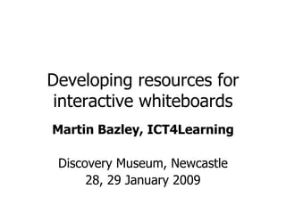 Developing resources for interactive whiteboards Martin Bazley, ICT4Learning Discovery Museum, Newcastle 28, 29 January 2009 