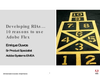 Developing RIAs…  10 reasons to use Adobe Flex Enrique Duvos Sr Product Specialist Adobe Systems EMEA 