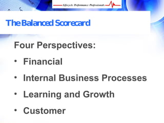 The Balanced Scorecard

  Four Perspectives:
  • Financial
  • Internal Business Processes
  • Learning and Growth
  • Customer
 FREE Performance Management Kit at www.performance-success.com
 