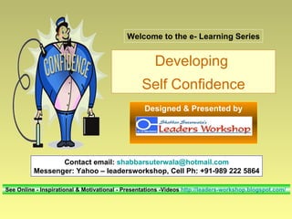 Contact email:  [email_address] Messenger: Yahoo – leadersworkshop, Cell Ph: +91-989 222 5864 See Online - Inspirational & Motivational - Presentations -Videos  http://leaders-workshop.blogspot.com/   Developing  Self Confidence Welcome to the e- Learning Series Designed & Presented by 