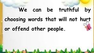 We can be truthful by
choosing words that will not hurt
or offend other people.
 