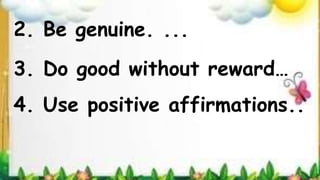 2. Be genuine. ...
3. Do good without reward…
4. Use positive affirmations..
 