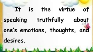 It is the virtue of
speaking truthfully about
one’s emotions, thoughts, and
desires.
 