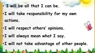 • I will be all that I can be.
•I will take responsibility for my own
actions.
•I will respect others’ opinions.
•I will always mean what I say.
•I will not take advantage of other people.
 