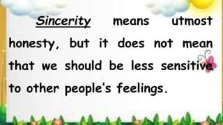 Sincerity means utmost
honesty, but it does not mean
that we should be less sensitive
to other people’s feelings.
 