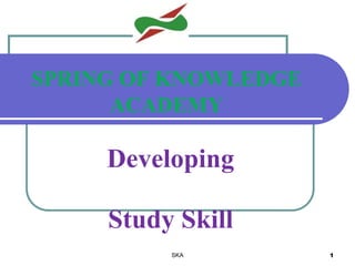SPRING OF KNOWLEDGE
ACADEMY
Developing
Study Skill
SKA 1
 