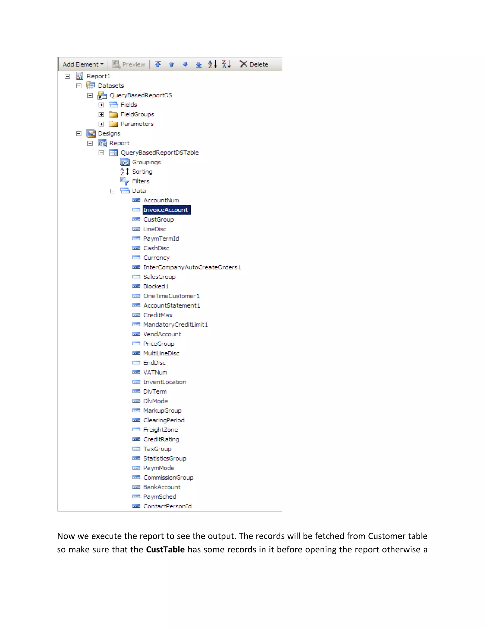 Now we execute the report to see the output. The records will be fetched from Customer table
so make sure that the CustTable has some records in it before opening the report otherwise a

 