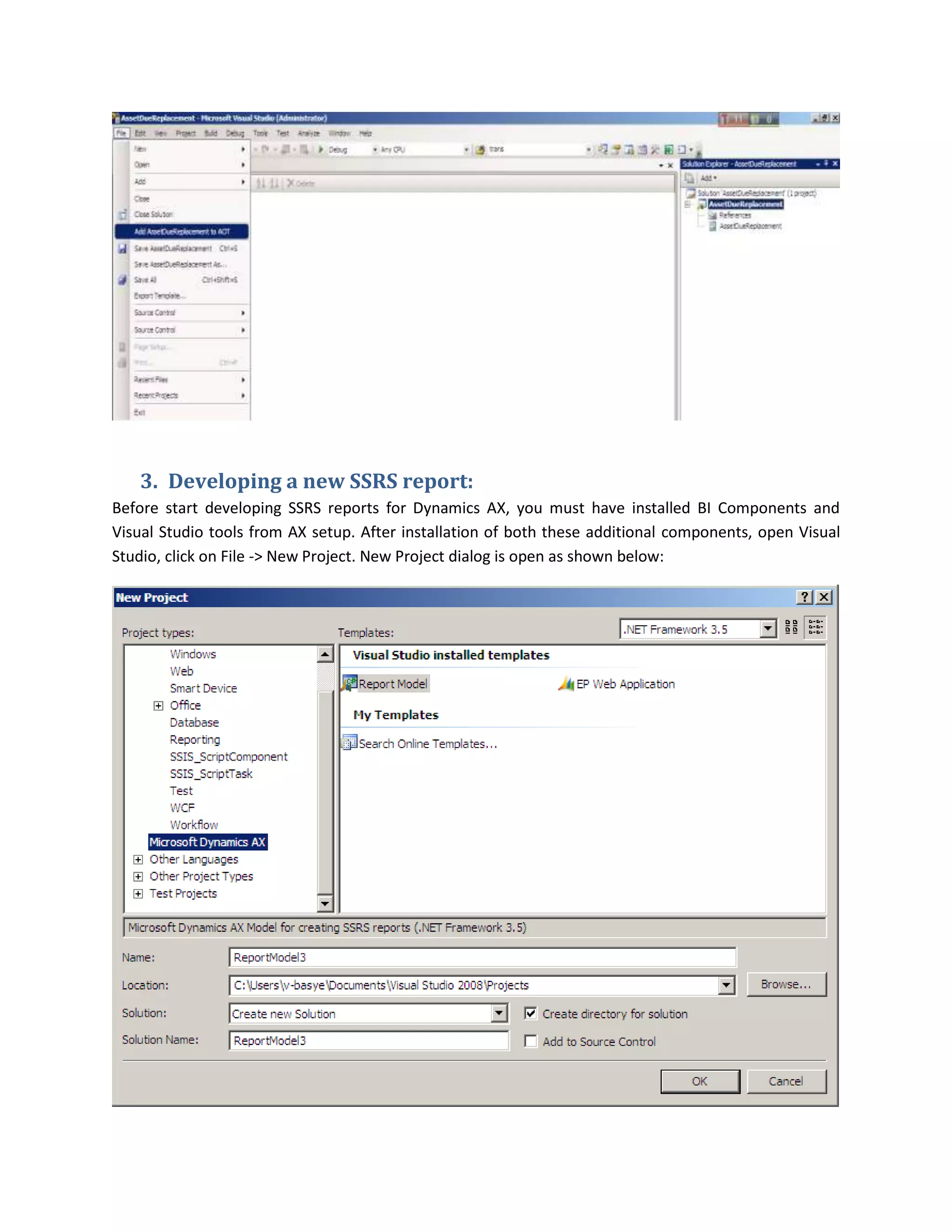 3. Developing a new SSRS report:
Before start developing SSRS reports for Dynamics AX, you must have installed BI Components and
Visual Studio tools from AX setup. After installation of both these additional components, open Visual
Studio, click on File -> New Project. New Project dialog is open as shown below:

 
