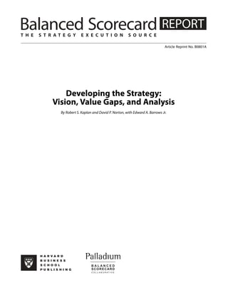 T H E

S T R AT E G Y

E X E C U T I O N

S O U R C E
Article Reprint No. B0801A

Developing the Strategy:
Vision, Value Gaps, and Analysis
By Robert S. Kaplan and David P. Norton, with Edward A. Barrows Jr.

 