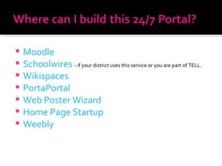 Moodle Schoolwires   - if your district uses this service or you are part of TELL. Wikispaces PortaPortal Web Poster Wizard Home Page Startup Weebly 