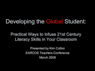Developing the  Global  Student:  Practical Ways to Infuse 21st Century Literacy Skills in Your Classroom Presented by Kim Cofino EARCOS Teachers Conference March 2008 