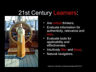 21st Century  Learners : Are  critical  thinkers. Evaluate information for authenticity, relevance and  bias . Evaluate tools for applicability and effectiveness.  Intuitively  filter  and  focus . Natural navigators. Image from: http://flickr.com/photos/macieklew/336716715/ 