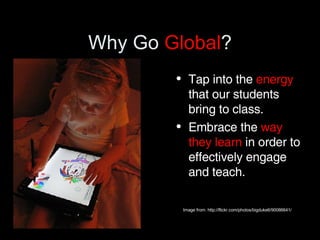 Why Go  Global ? Tap into the  energy  that our students bring to class. Embrace the  way they learn  in order to effectively engage and teach. Image from: http://flickr.com/photos/bigduke6/90086641/ 