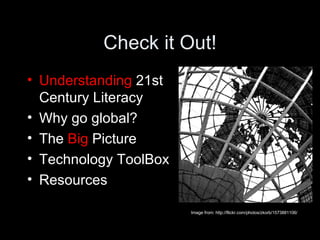 Check it Out! Understanding  21st Century Literacy Why go global? The  Big  Picture Technology ToolBox Resources Image from: http://flickr.com/photos/zkorb/1573881106/ 