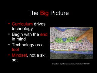 The  Big  Picture Curriculum  drives technology Begin with the  end  in mind Technology as a  tool Mindset , not a skill set Image from: http://flickr.com/photos/superfantastic/1518384589/ 