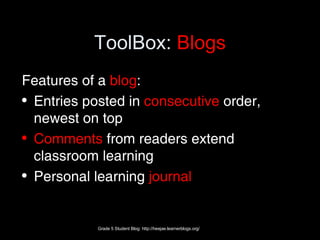 ToolBox:  Blogs Features of a  blog : Entries posted in  consecutive  order, newest on top Comments  from readers extend classroom learning Personal learning  journal Grade 5 Student Blog: http://heejae.learnerblogs.org/ 
