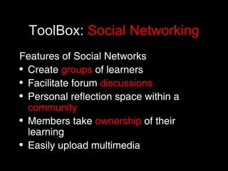 ToolBox:  Social Networking Features of Social Networks Create  groups  of learners Facilitate forum  discussions Personal reflection space within a  community Members take  ownership  of their learning Easily upload multimedia 