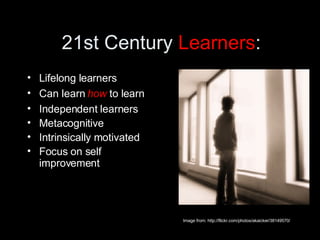 21st Century  Learners : Lifelong learners Can learn  how  to learn Independent learners Metacognitive Intrinsically motivated  Focus on self improvement Image from: http://flickr.com/photos/akaicker/38149570/ 