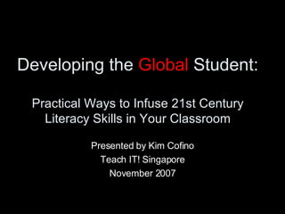 Developing the  Global  Student:  Practical Ways to Infuse 21st Century Literacy Skills in Your Classroom Presented by Kim Cofino Teach IT! Singapore November 2007 