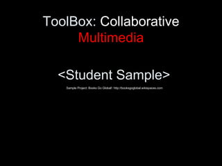 ToolBox:  Collaborative  Multimedia <ul><li><Student Sample> </li></ul>Sample Project: Books Go Global!: http://booksgoglo...