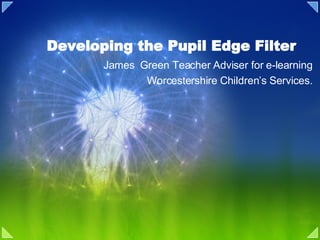 Developing the Pupil Edge Filter James  Green Teacher Adviser for e-learning Worcestershire Children’s Services. 