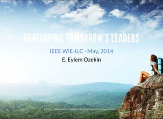 DEVELOPING	TOMORROW'S	LEADERS
IEEE	WIE-ILC	-	May,	2014
E.	Eylem	Ozekin
https://slides.com/eeozekin/developing-tomorrow-s-leaders/
 