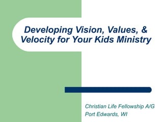 Developing Vision, Values, & Velocity for Your Kids Ministry Christian Life Fellowship A/G Port Edwards, WI 