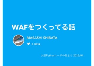 WAFをつくってる話
大阪Pythonユーザの集まり 2016/04
MASASHI SHIBATA
! c_bata_
 