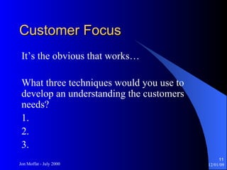Customer Focus It’s the obvious that works… What three techniques would you use to develop an understanding the customers needs? 1. 2. 3. 