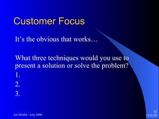 Customer Focus It’s the obvious that works… What three techniques would you use to present a solution or solve the problem?  1. 2. 3. 
