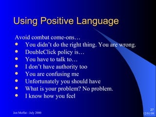 Using Positive Language Avoid combat come-ons… You didn’t do the right thing. You are wrong. DoubleClick policy is… You have to talk to… I don’t have authority too You are confusing me Unfortunately you should have What is your problem? No problem. I know how you feel 