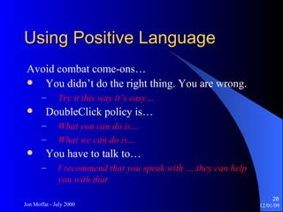 Using Positive Language Avoid combat come-ons… You didn’t do the right thing. You are wrong. Try it this way it’s easy… DoubleClick policy is… What you can do is… What we can do is… You have to talk to… I recommend that you speak with ….they can help you with that 