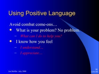 Using Positive Language Avoid combat come-ons… What is your problem? No problem. What can I do to help you? I know how you feel I understand… I appreciate… 