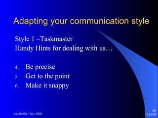 Adapting your communication style Style 1 –Taskmaster Handy Hints for dealing with us… Be precise Get to the point Make it snappy 