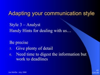 Adapting your communication style Style 3 – Analyst Handy Hints for dealing with us… Be precise Give plenty of detail Need time to digest the information but work to deadlines 