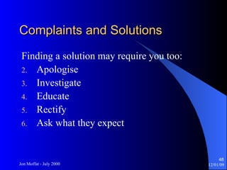 Complaints and Solutions Finding a solution may require you too: Apologise Investigate Educate Rectify Ask what they expect 