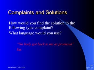 Complaints and Solutions How would you find the solution to the following type complaint? What language would you use? “ No body got back to me as promised” Eg: 