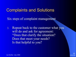 Complaints and Solutions Six steps of complaint management Repeat back to the customer what you will do and ask for agreement: “Does that clarify the situation? Does that meet your needs? Is that helpful to you? 
