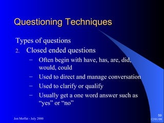 Questioning Techniques Types of questions Closed ended questions Often begin with have, has, are, did, would, could Used to direct and manage conversation Used to clarify or qualify Usually get a one word answer such as “yes” or “no” 