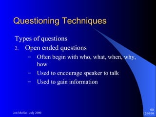 Questioning Techniques Types of questions Open ended questions Often begin with who, what, when, why, how Used to encourage speaker to talk Used to gain information 
