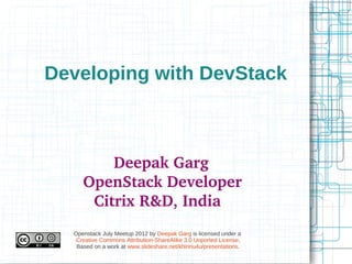 Developing with DevStack



               Deepak Garg
    OpenStack Developer
     Citrix R&D, India
  Openstack July Meetup 2012 by Deepak Garg is licensed under a
   Creative Commons Attribution-ShareAlike 3.0 Unported License.
   Based on a work at www.slideshare.net/khinnu4u/presentations.
 