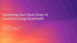 © 2019, Amazon Web Services, Inc. or its affiliates. All rights reserved.S U M M I T
Developing Your Cloud Center of
Excellence Using CloudHealth
Ennio Carboni
Product Line Manager, AWS
CloudHealth by VMware
S e s s i o n I D
 