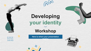 Developing
your identity
Workshop
Here is where your presentation
begins
 