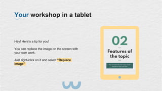 Hey! Here’s a tip for you!
You can replace the image on the screen with
your own work.
Just right-click on it and select “Replace
image”
Your workshop in a tablet
 