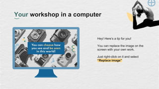 Hey! Here’s a tip for you!
You can replace the image on the
screen with your own work.
Just right-click on it and select
“Replace image”
Your workshop in a computer
 