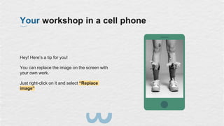 Hey! Here’s a tip for you!
You can replace the image on the screen with
your own work.
Just right-click on it and select “Replace
image”
Your workshop in a cell phone
 