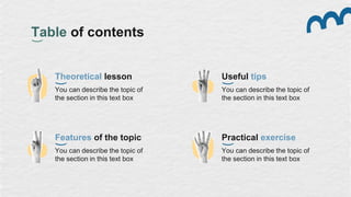 Theoretical lesson
You can describe the topic of
the section in this text box
Table of contents
Useful tips
You can describe the topic of
the section in this text box
Features of the topic
You can describe the topic of
the section in this text box
Practical exercise
You can describe the topic of
the section in this text box
 