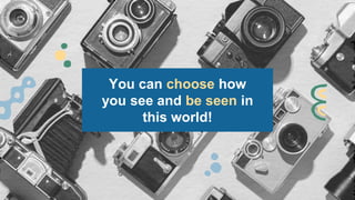 You can choose how
you see and be seen in
this world!
 