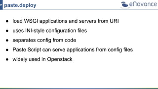 paste.deploy
● load WSGI applications and servers from URI
● uses INI-style configuration files
● separates config from code
● Paste Script can serve applications from config files
● widely used in Openstack
 