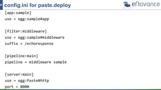 [app:sample]
use = egg:sample#app
[filter:middleware]
use = egg:sample#middleware
suffix = /echoresponse
[pipeline:main]
pipeline = middleware sample
[server:main]
use = egg:Paste#http
port = 8000
config.ini for paste.deploy
 